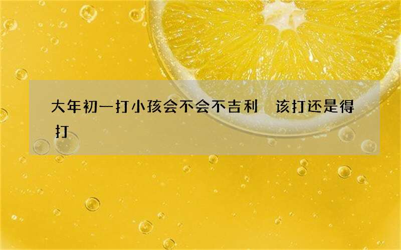 大年初一打小孩会不会不吉利 该打还是得打